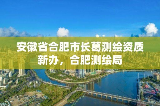 安徽省合肥市长葛测绘资质新办，合肥测绘局