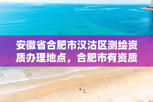 安徽省合肥市汉沽区测绘资质办理地点，合肥市有资质的测绘公司