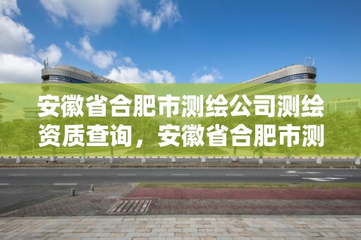 安徽省合肥市测绘公司测绘资质查询，安徽省合肥市测绘公司测绘资质查询电话