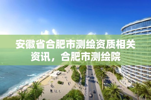 安徽省合肥市测绘资质相关资讯，合肥市测绘院