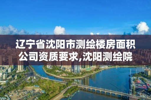 辽宁省沈阳市测绘楼房面积公司资质要求,沈阳测绘院电话。