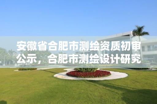 安徽省合肥市测绘资质初审公示，合肥市测绘设计研究院是国企吗