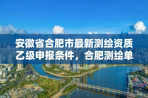 安徽省合肥市最新测绘资质乙级申报条件，合肥测绘单位