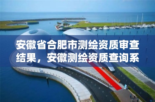 安徽省合肥市测绘资质审查结果，安徽测绘资质查询系统