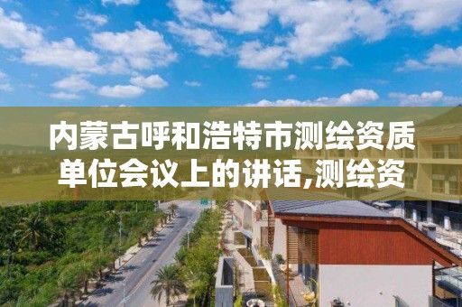 内蒙古呼和浩特市测绘资质单位会议上的讲话,测绘资质2020年草案。