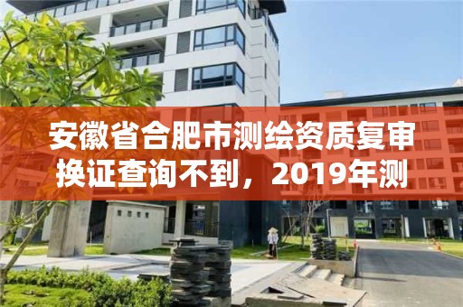 安徽省合肥市测绘资质复审换证查询不到，2019年测绘资质换证