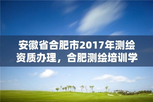 安徽省合肥市2017年测绘资质办理，合肥测绘培训学校