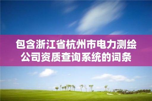 包含浙江省杭州市电力测绘公司资质查询系统的词条