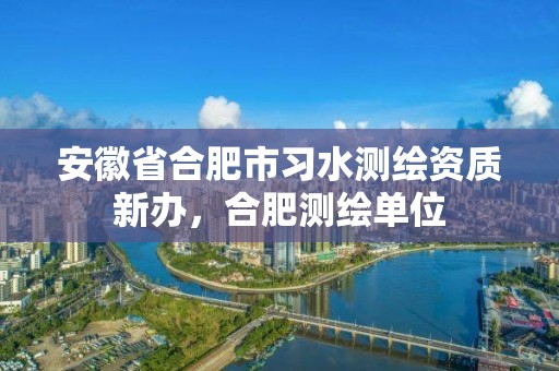 安徽省合肥市习水测绘资质新办，合肥测绘单位