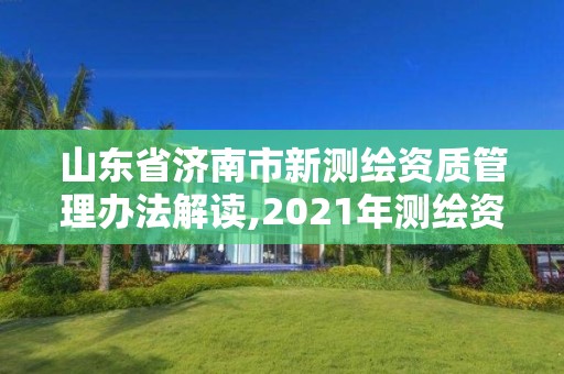 山东省济南市新测绘资质管理办法解读,2021年测绘资质延期山东。