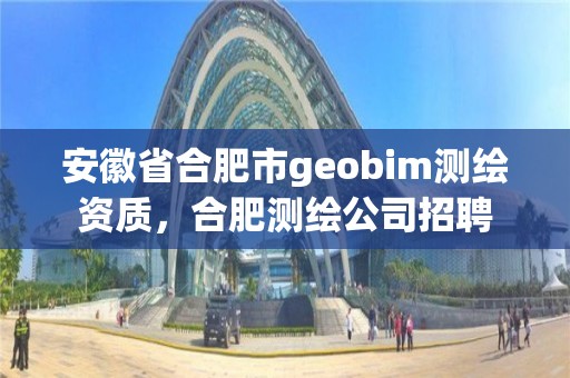 安徽省合肥市geobim测绘资质，合肥测绘公司招聘