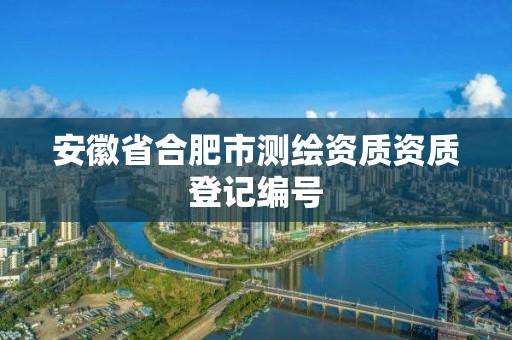 安徽省合肥市测绘资质资质登记编号