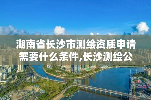 湖南省长沙市测绘资质申请需要什么条件,长沙测绘公司资质有哪家。