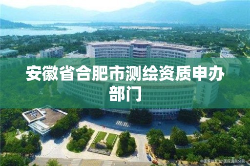 安徽省合肥市测绘资质申办部门