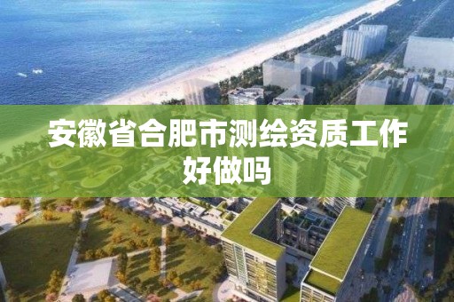 安徽省合肥市测绘资质工作好做吗