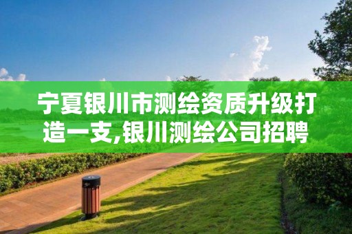 宁夏银川市测绘资质升级打造一支,银川测绘公司招聘信息。