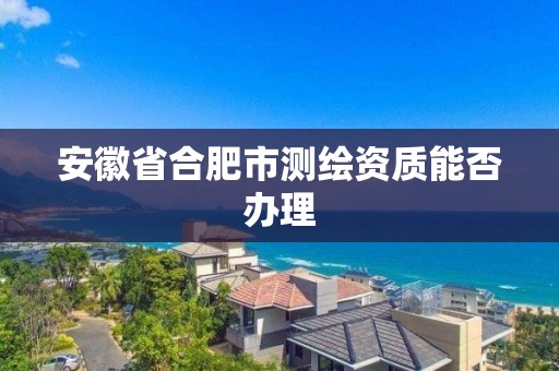 安徽省合肥市测绘资质能否办理