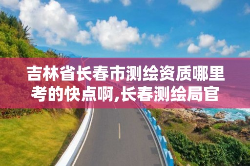 吉林省长春市测绘资质哪里考的快点啊,长春测绘局官网。