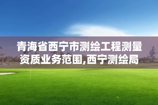 青海省西宁市测绘工程测量资质业务范围,西宁测绘局位置。