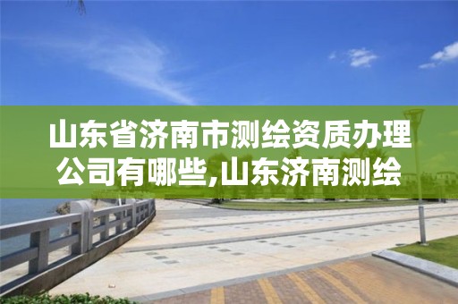 山东省济南市测绘资质办理公司有哪些,山东济南测绘公司电话。