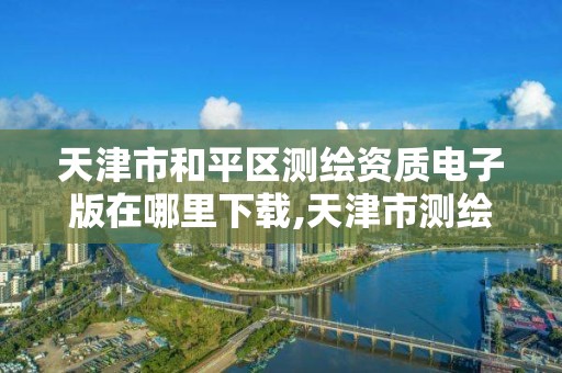 天津市和平区测绘资质电子版在哪里下载,天津市测绘有限公司。