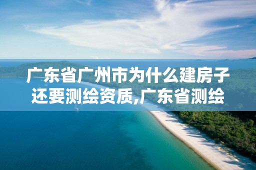 广东省广州市为什么建房子还要测绘资质,广东省测绘收费标准。