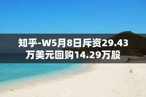 知乎-W5月8日斥资29.43万美元回购14.29万股