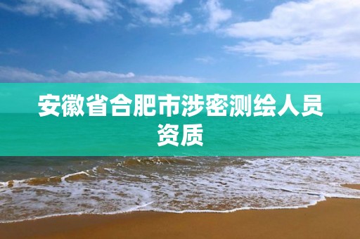 安徽省合肥市涉密测绘人员资质