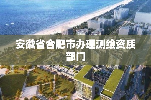 安徽省合肥市办理测绘资质部门