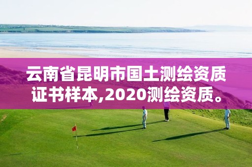 云南省昆明市国土测绘资质证书样本,2020测绘资质。