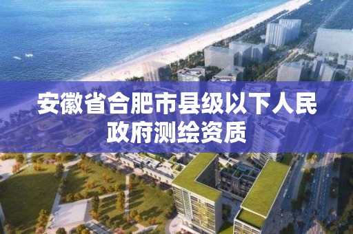 安徽省合肥市县级以下人民政府测绘资质