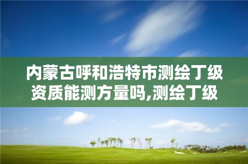 内蒙古呼和浩特市测绘丁级资质能测方量吗,测绘丁级资质申报条件。