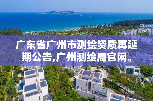 广东省广州市测绘资质再延期公告,广州测绘局官网。