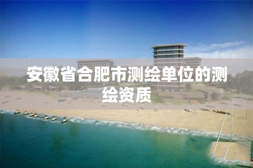 安徽省合肥市测绘单位的测绘资质