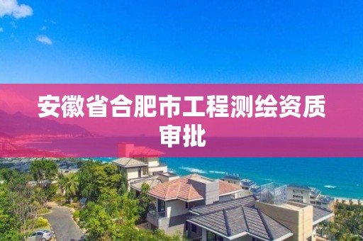 安徽省合肥市工程测绘资质审批