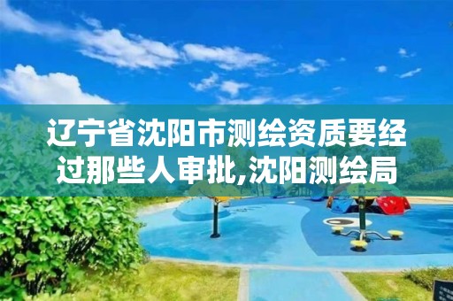 辽宁省沈阳市测绘资质要经过那些人审批,沈阳测绘局招聘。