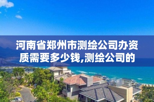 河南省郑州市测绘公司办资质需要多少钱,测绘公司的资质去哪里申请。