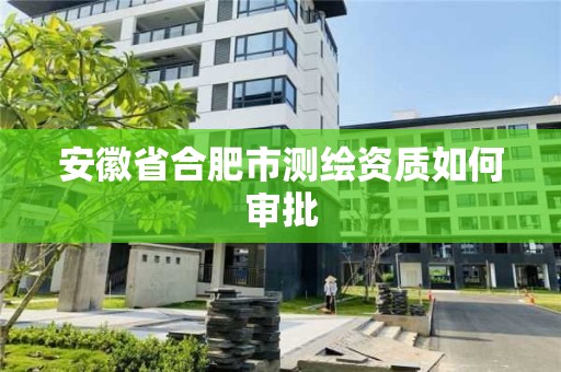 安徽省合肥市测绘资质如何审批