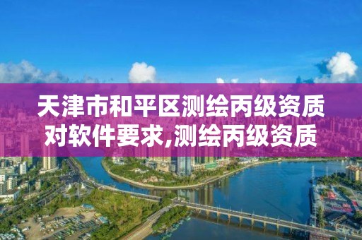 天津市和平区测绘丙级资质对软件要求,测绘丙级资质办下来多少钱。