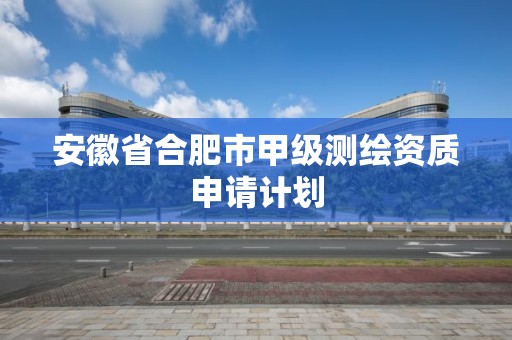 安徽省合肥市甲级测绘资质申请计划