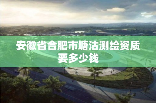 安徽省合肥市塘沽测绘资质要多少钱