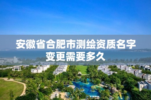 安徽省合肥市测绘资质名字变更需要多久