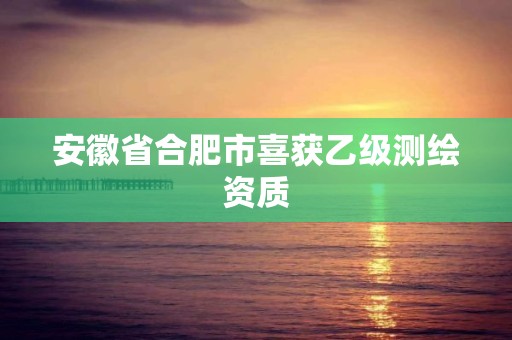 安徽省合肥市喜获乙级测绘资质