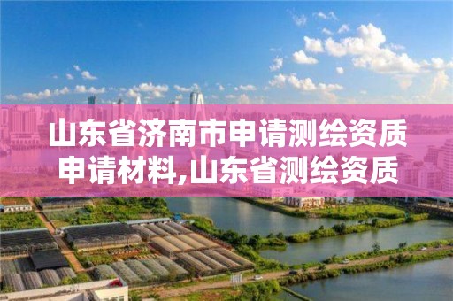 山东省济南市申请测绘资质申请材料,山东省测绘资质管理规定。