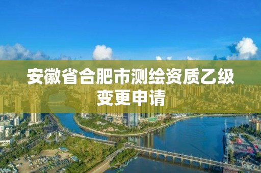 安徽省合肥市测绘资质乙级变更申请