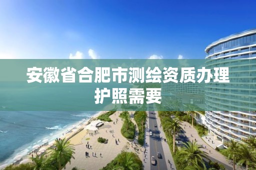 安徽省合肥市测绘资质办理护照需要