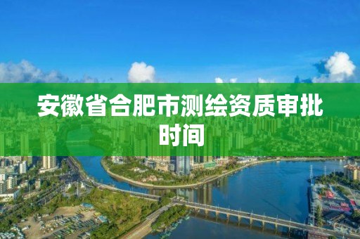 安徽省合肥市测绘资质审批时间