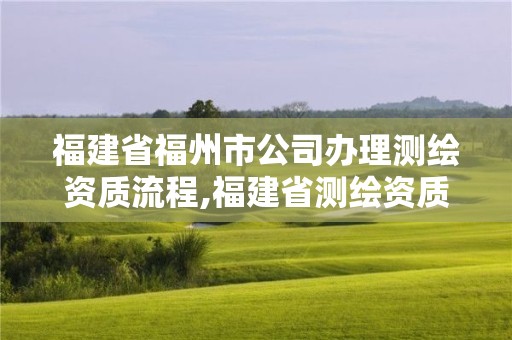 福建省福州市公司办理测绘资质流程,福建省测绘资质查询。