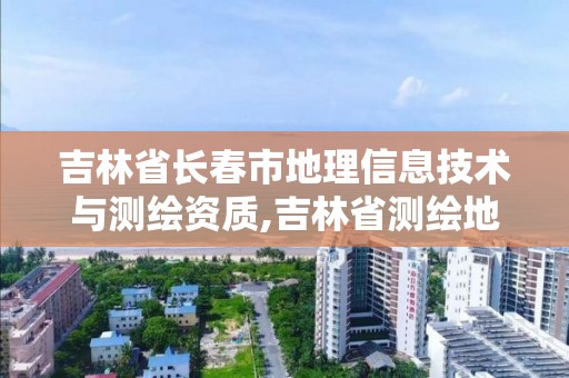 吉林省长春市地理信息技术与测绘资质,吉林省测绘地理信息局怎么样。