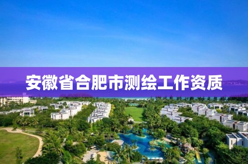 安徽省合肥市测绘工作资质